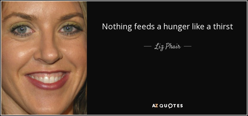 Nothing feeds a hunger like a thirst - Liz Phair