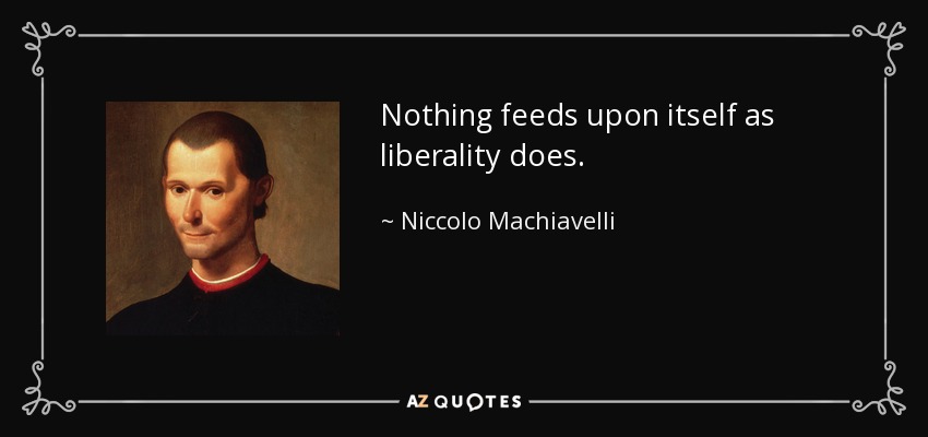 Nothing feeds upon itself as liberality does. - Niccolo Machiavelli