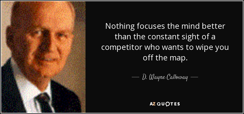 Nothing focuses the mind better than the constant sight of a competitor who wants to wipe you off the map. - D. Wayne Calloway