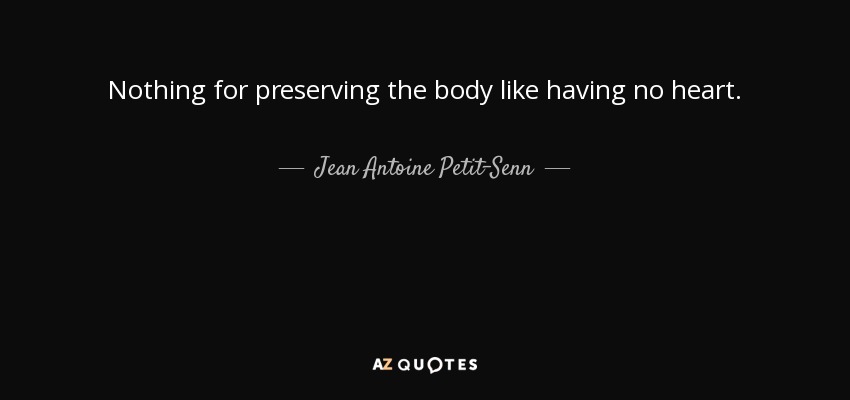Nothing for preserving the body like having no heart. - Jean Antoine Petit-Senn
