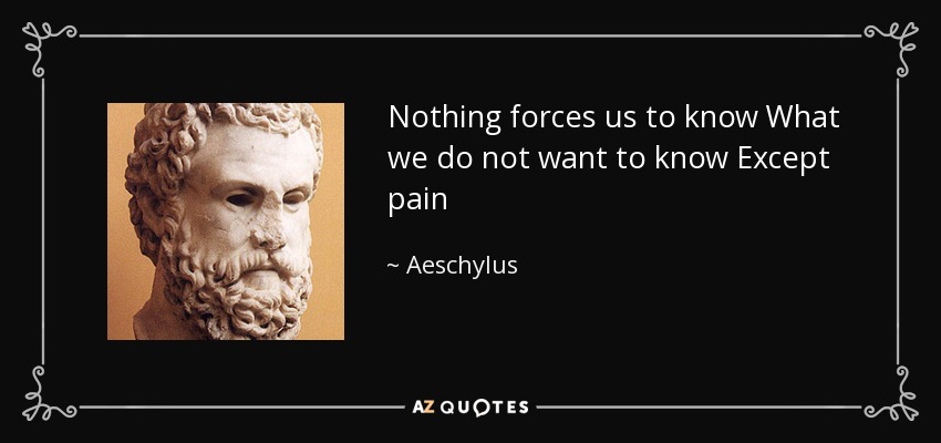 Nothing forces us to know What we do not want to know Except pain - Aeschylus