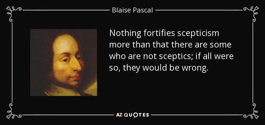 Nothing fortifies scepticism more than that there are some who are not sceptics; if all were so, they would be wrong. - Blaise Pascal