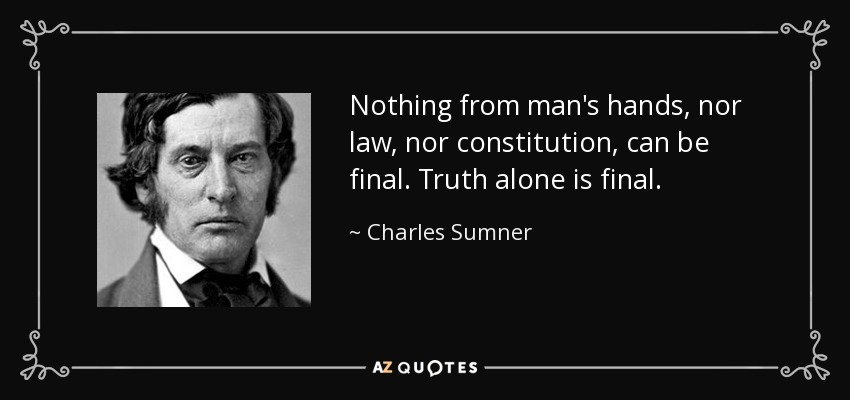 Nothing from man's hands, nor law, nor constitution, can be final. Truth alone is final. - Charles Sumner