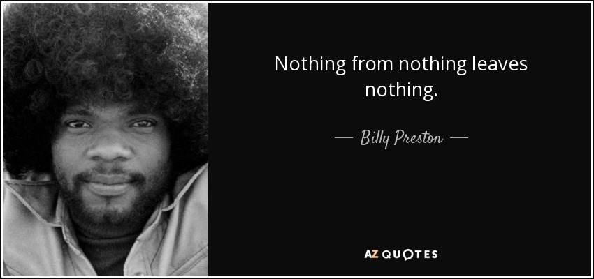 Nothing from nothing leaves nothing. - Billy Preston