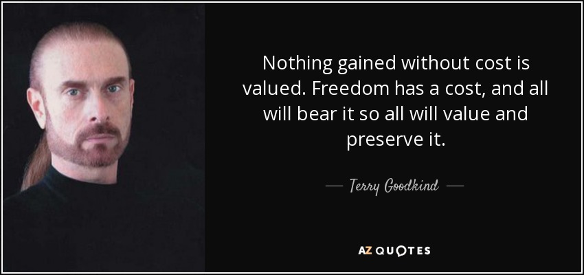 Nothing gained without cost is valued. Freedom has a cost, and all will bear it so all will value and preserve it. - Terry Goodkind