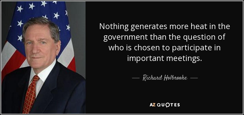 Nothing generates more heat in the government than the question of who is chosen to participate in important meetings. - Richard Holbrooke