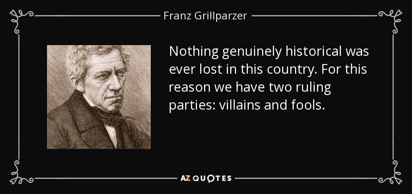 Nothing genuinely historical was ever lost in this country. For this reason we have two ruling parties: villains and fools. - Franz Grillparzer