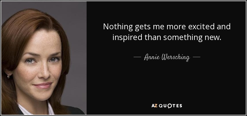 Nothing gets me more excited and inspired than something new. - Annie Wersching
