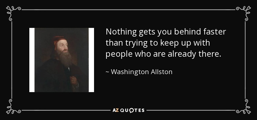 Nothing gets you behind faster than trying to keep up with people who are already there. - Washington Allston