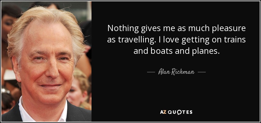 Nothing gives me as much pleasure as travelling. I love getting on trains and boats and planes. - Alan Rickman