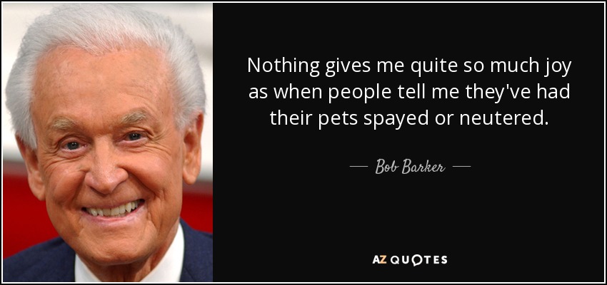 Nothing gives me quite so much joy as when people tell me they've had their pets spayed or neutered. - Bob Barker