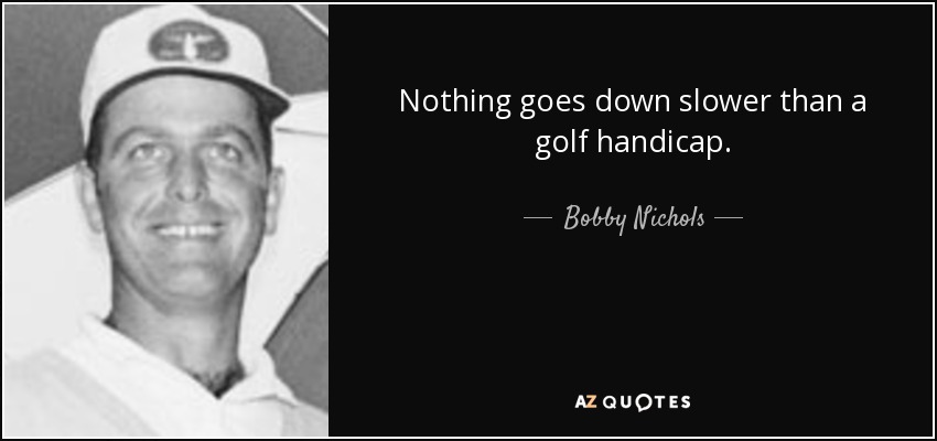 Nothing goes down slower than a golf handicap. - Bobby Nichols