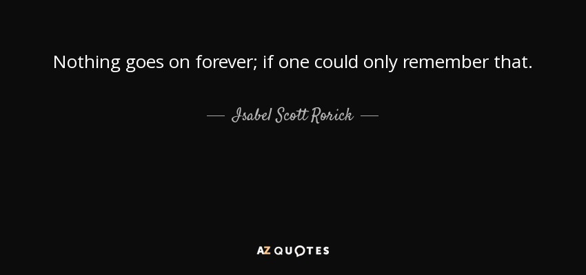 Nothing goes on forever; if one could only remember that. - Isabel Scott Rorick