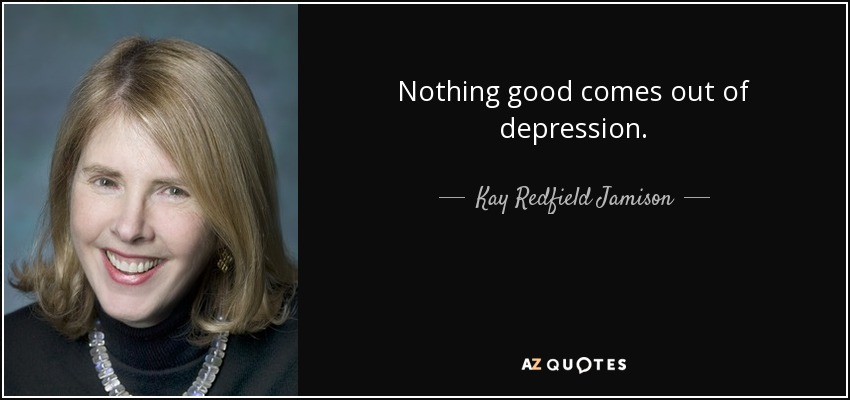 Nothing good comes out of depression. - Kay Redfield Jamison