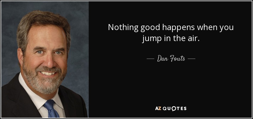 Nothing good happens when you jump in the air. - Dan Fouts