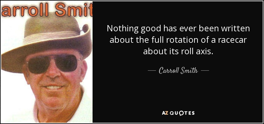 Nothing good has ever been written about the full rotation of a racecar about its roll axis. - Carroll Smith