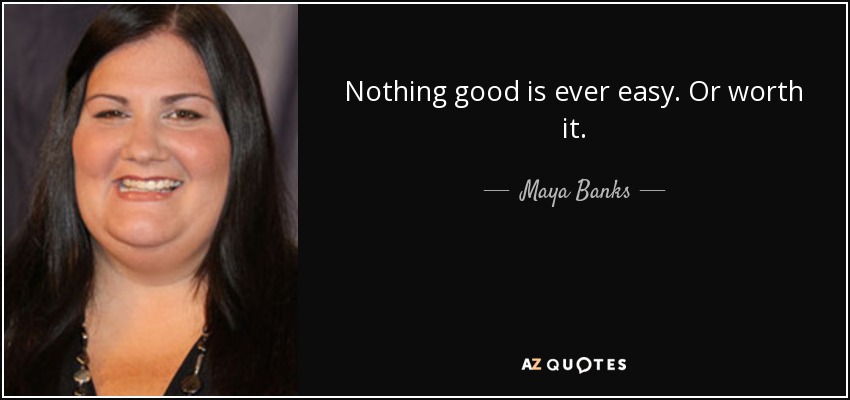 Nothing good is ever easy. Or worth it. - Maya Banks