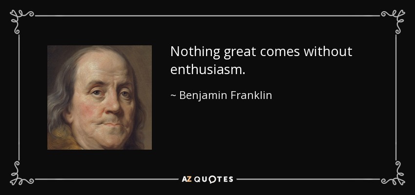 Nothing great comes without enthusiasm. - Benjamin Franklin
