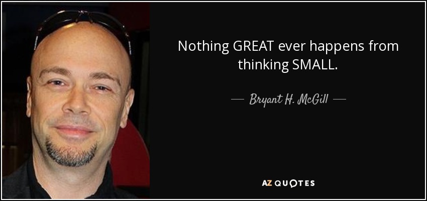 Nothing GREAT ever happens from thinking SMALL. - Bryant H. McGill