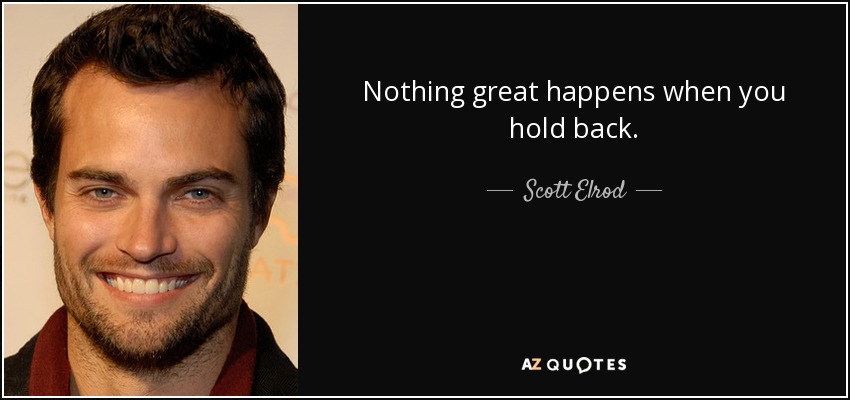 Nothing great happens when you hold back. - Scott Elrod