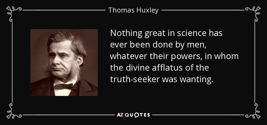 Nothing great in science has ever been done by men, whatever their powers, in whom the divine afflatus of the truth-seeker was wanting. - Thomas Huxley
