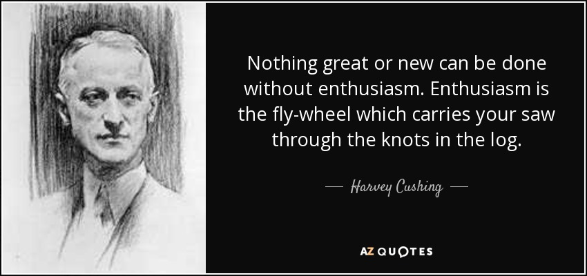 Nothing great or new can be done without enthusiasm. Enthusiasm is the fly-wheel which carries your saw through the knots in the log. - Harvey Cushing