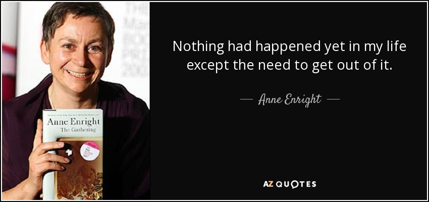 Nothing had happened yet in my life except the need to get out of it. - Anne Enright
