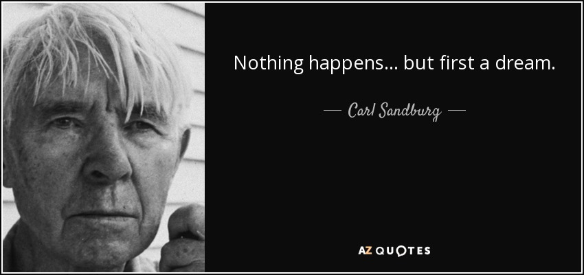 Nothing happens... but first a dream. - Carl Sandburg