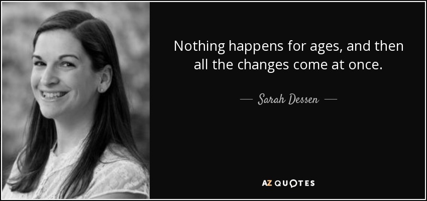 Nothing happens for ages, and then all the changes come at once. - Sarah Dessen