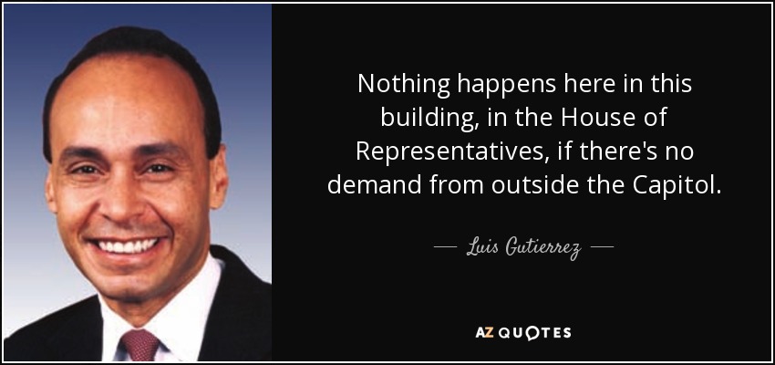 Nothing happens here in this building, in the House of Representatives, if there's no demand from outside the Capitol. - Luis Gutierrez