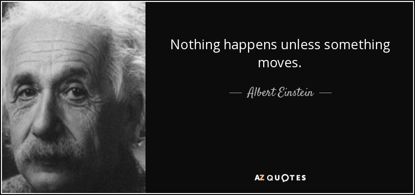 Nothing happens unless something moves. - Albert Einstein