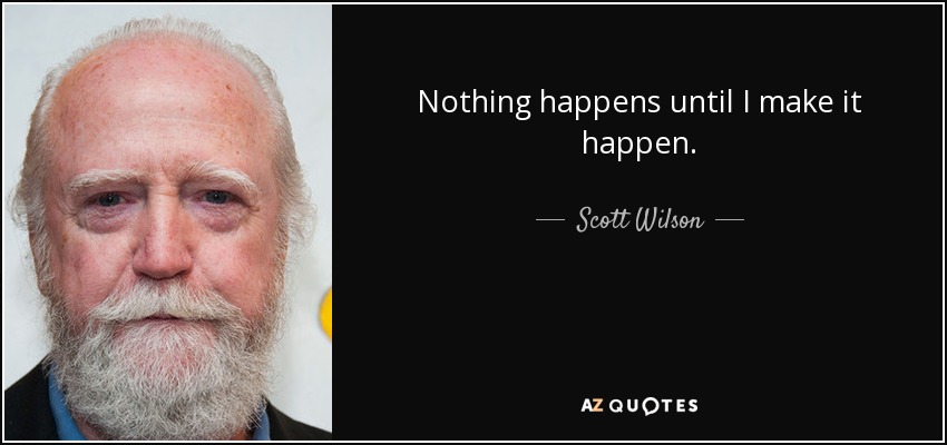 Nothing happens until I make it happen. - Scott Wilson