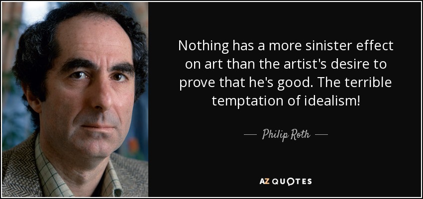 Nothing has a more sinister effect on art than the artist's desire to prove that he's good. The terrible temptation of idealism! - Philip Roth