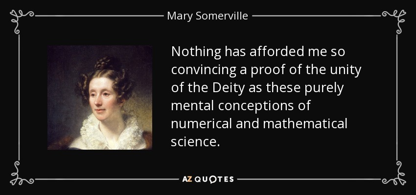 Nothing has afforded me so convincing a proof of the unity of the Deity as these purely mental conceptions of numerical and mathematical science. - Mary Somerville