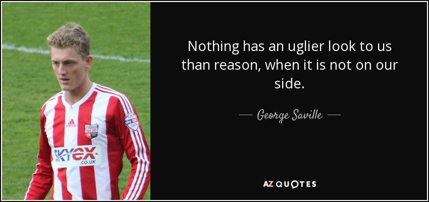 Nothing has an uglier look to us than reason, when it is not on our side. - George Saville