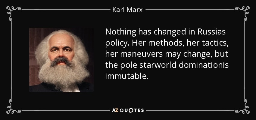 Nothing has changed in Russias policy. Her methods, her tactics, her maneuvers may change, but the pole starworld dominationis immutable. - Karl Marx