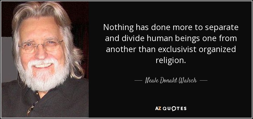 Nothing has done more to separate and divide human beings one from another than exclusivist organized religion. - Neale Donald Walsch