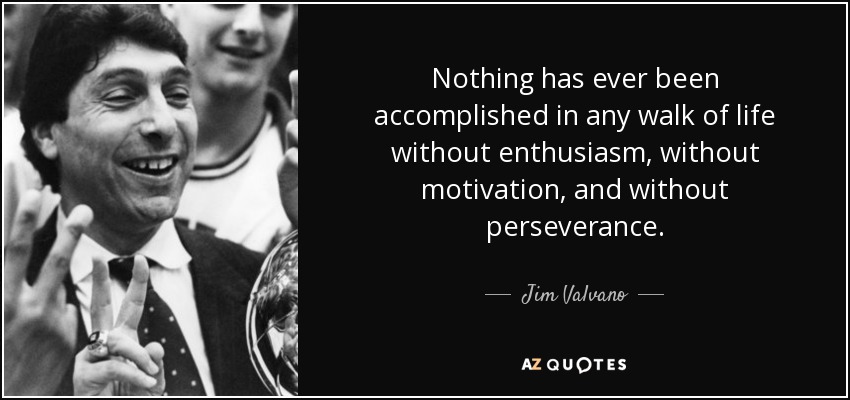 Nothing has ever been accomplished in any walk of life without enthusiasm, without motivation, and without perseverance. - Jim Valvano