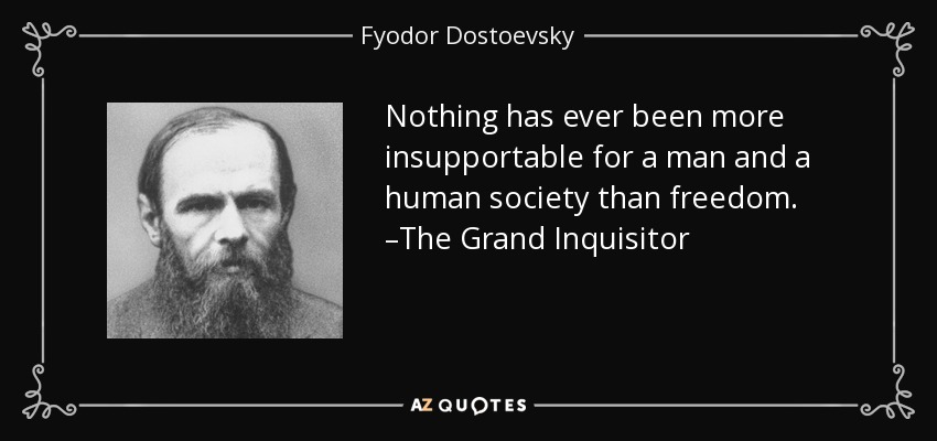 Nothing has ever been more insupportable for a man and a human society than freedom. –The Grand Inquisitor - Fyodor Dostoevsky