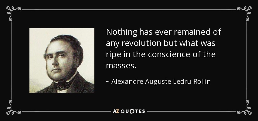 Nothing has ever remained of any revolution but what was ripe in the conscience of the masses. - Alexandre Auguste Ledru-Rollin