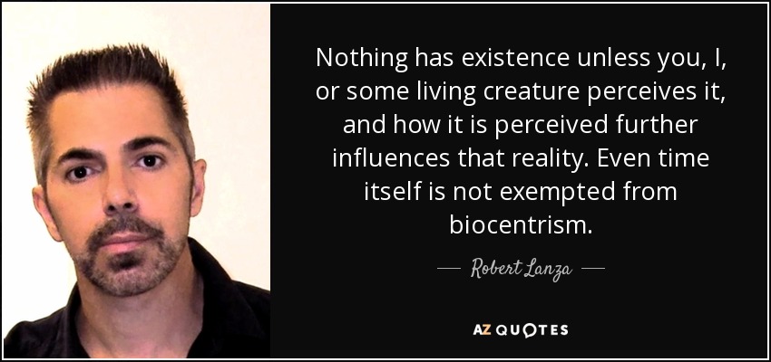 Nothing has existence unless you, I, or some living creature perceives it, and how it is perceived further influences that reality. Even time itself is not exempted from biocentrism. - Robert Lanza