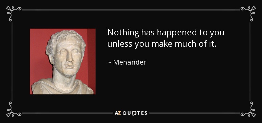Nothing has happened to you unless you make much of it. - Menander