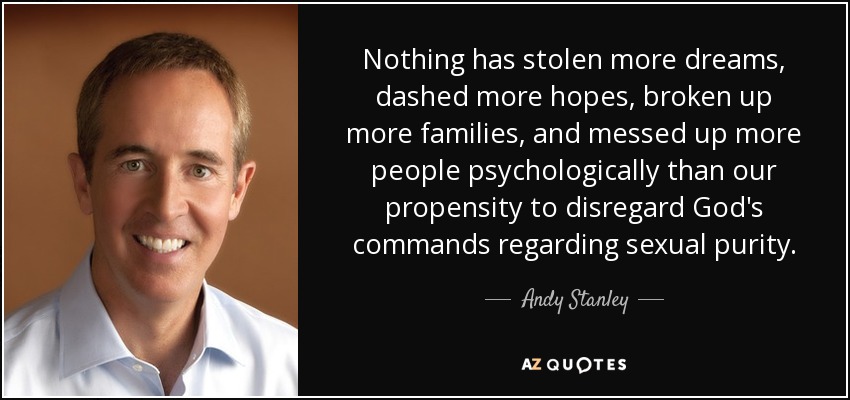 Nothing has stolen more dreams, dashed more hopes, broken up more families, and messed up more people psychologically than our propensity to disregard God's commands regarding sexual purity. - Andy Stanley