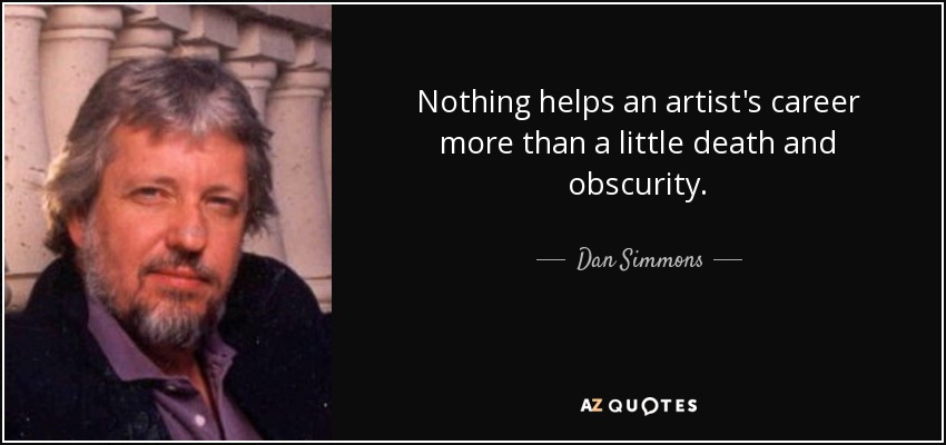 Nothing helps an artist's career more than a little death and obscurity. - Dan Simmons