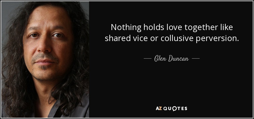 Nothing holds love together like shared vice or collusive perversion. - Glen Duncan