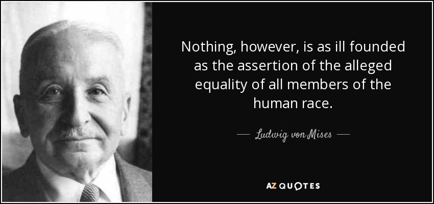 Nothing, however, is as ill founded as the assertion of the alleged equality of all members of the human race. - Ludwig von Mises