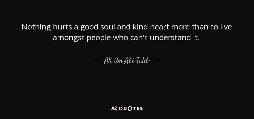 Nothing hurts a good soul and kind heart more than to live amongst people who can't understand it. - Ali ibn Abi Talib