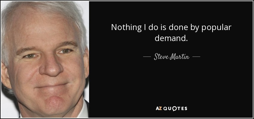 Nothing I do is done by popular demand. - Steve Martin