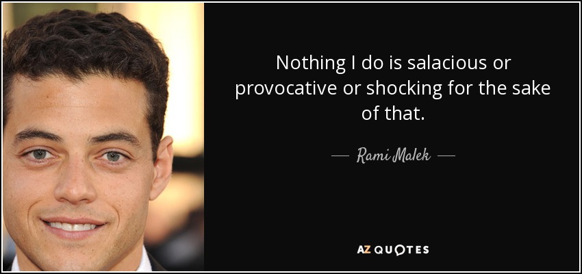 Nothing I do is salacious or provocative or shocking for the sake of that. - Rami Malek