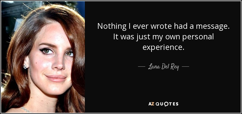Nothing I ever wrote had a message. It was just my own personal experience. - Lana Del Rey